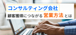 【コンサルティング会社の営業方法】戦略的な顧客獲得のポイントを紹介