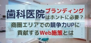 歯科医院にもブランディングは必要？エリアでの競争力UPに貢献するWeb施策とは