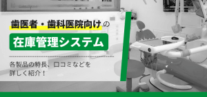 歯医者・歯科医院向けの在庫管理システム10選！製品の特徴や口コミも併せて紹介