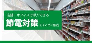 店舗・オフィスで導入できる節電対策をまとめて解説！