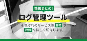 ログ管理ツール20選！それぞれのサービスの特徴や評判を詳しく紹介