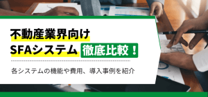 不動産業界向けSFAシステムを徹底比較！各社のサービスや機能、費用、事例、口コミ評判を紹介