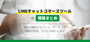 LINEチャットコマースを取り扱う企業の特徴や選ぶべき理由、導入事例などを解説