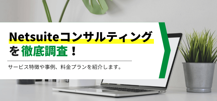 Netsuiteコンサルティング8選を比較！各社の特徴や費用、事例、口コミ評判を紹介