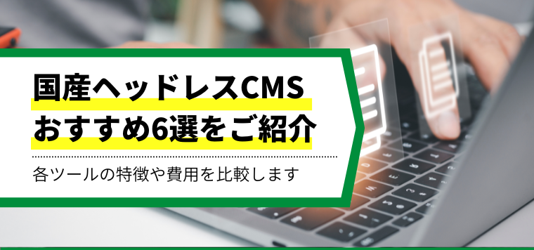 国産のヘッドレスCMSおすすめ6選！各サービスの特徴や費用、導入事例を紹介